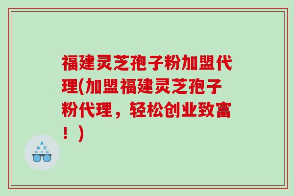 福建灵芝孢子粉加盟代理(加盟福建灵芝孢子粉代理，轻松创业致富！)