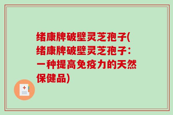 绪康牌破壁灵芝孢子(绪康牌破壁灵芝孢子：一种提高免疫力的天然保健品)