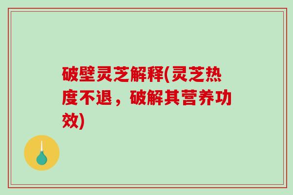 破壁灵芝解释(灵芝热度不退，破解其营养功效)