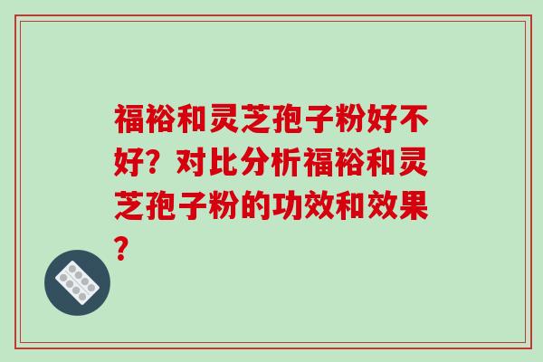 福裕和灵芝孢子粉好不好？对比分析福裕和灵芝孢子粉的功效和效果？