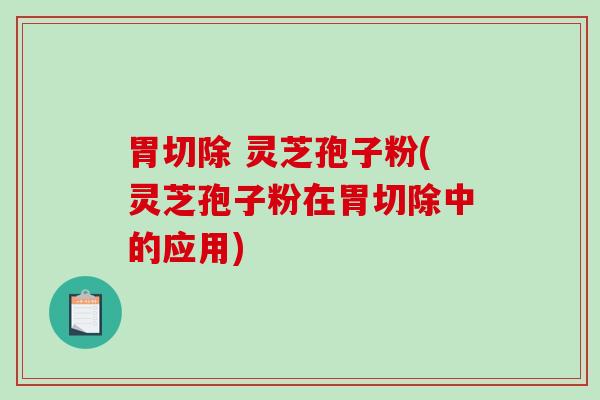 胃切除 灵芝孢子粉(灵芝孢子粉在胃切除中的应用)
