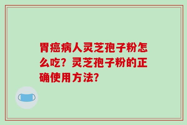 胃癌病人灵芝孢子粉怎么吃？灵芝孢子粉的正确使用方法？
