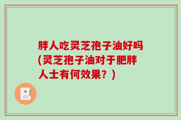 胖人吃灵芝孢子油好吗(灵芝孢子油对于肥胖人士有何效果？)