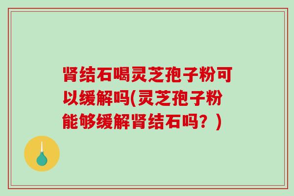 肾结石喝灵芝孢子粉可以缓解吗(灵芝孢子粉能够缓解肾结石吗？)
