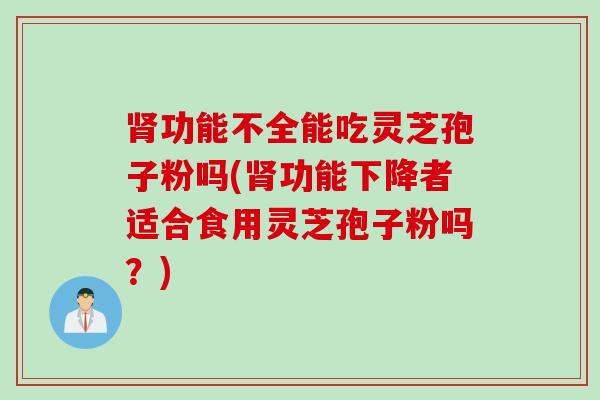 肾功能不全能吃灵芝孢子粉吗(肾功能下降者适合食用灵芝孢子粉吗？)