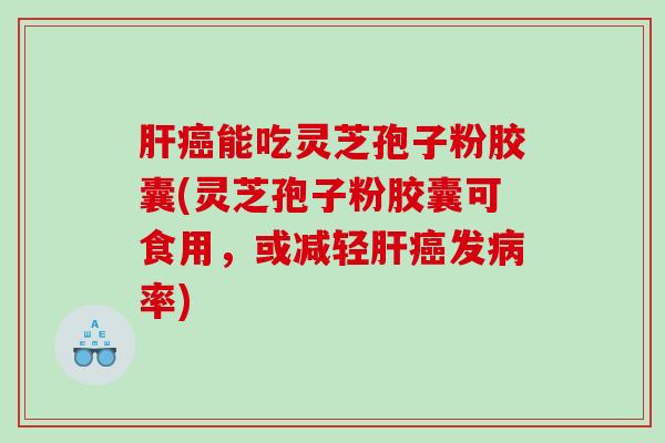 肝癌能吃灵芝孢子粉胶囊(灵芝孢子粉胶囊可食用，或减轻肝癌发病率)