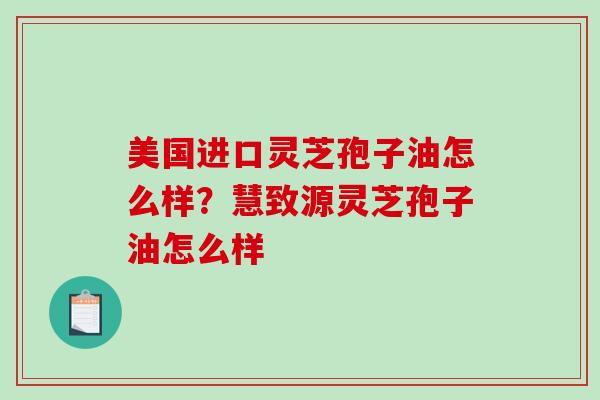 美国进口灵芝孢子油怎么样？慧致源灵芝孢子油怎么样