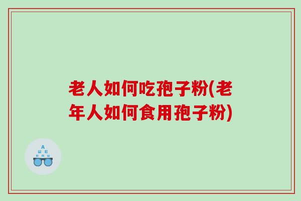 老人如何吃孢子粉(老年人如何食用孢子粉)