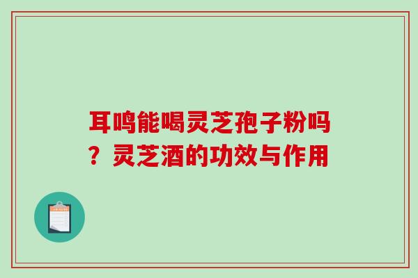 耳鸣能喝灵芝孢子粉吗？灵芝酒的功效与作用