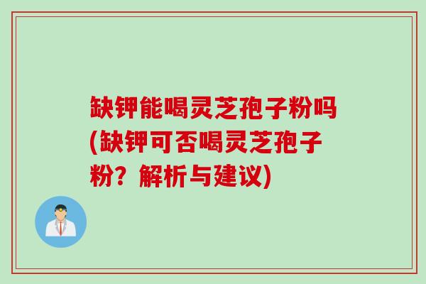 缺钾能喝灵芝孢子粉吗(缺钾可否喝灵芝孢子粉?解析与建议) 缺钾能喝灵芝孢子粉吗(缺钾可否喝灵芝孢子粉?解析与建议)