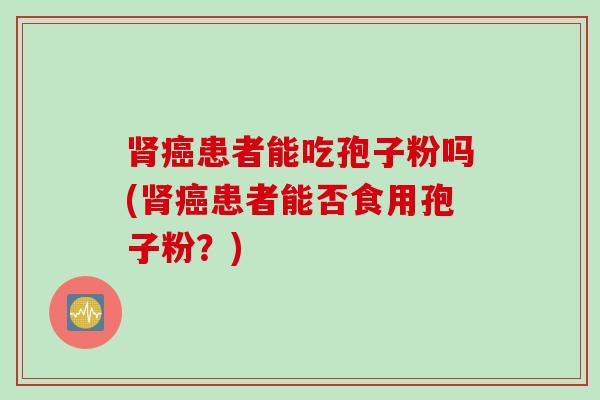 肾癌患者能吃孢子粉吗(肾癌患者能否食用孢子粉？)