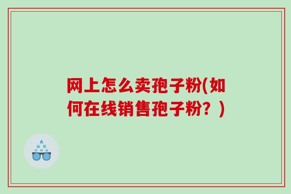 网上怎么卖孢子粉(如何在线销售孢子粉？)