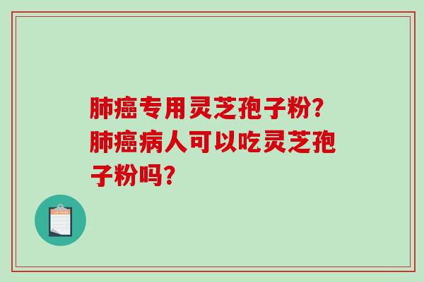 肺癌专用灵芝孢子粉？肺癌病人可以吃灵芝孢子粉吗？