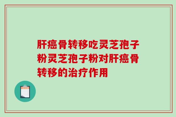 肝癌骨转移吃灵芝孢子粉灵芝孢子粉对肝癌骨转移的治疗作用
