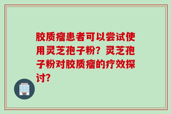 胶质瘤患者可以尝试使用灵芝孢子粉？灵芝孢子粉对胶质瘤的疗效探讨？