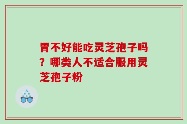 胃不好能吃灵芝孢子吗？哪类人不适合服用灵芝孢子粉