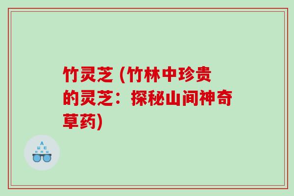 竹灵芝 (竹林中珍贵的灵芝：探秘山间神奇草药)