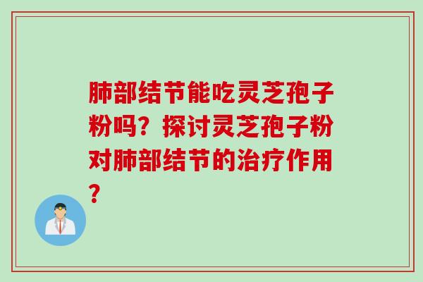 肺部结节能吃灵芝孢子粉吗？探讨灵芝孢子粉对肺部结节的治疗作用？