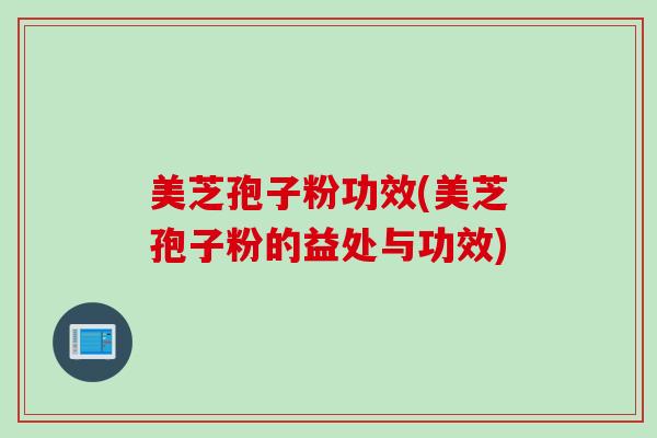 美芝孢子粉功效(美芝孢子粉的益处与功效)