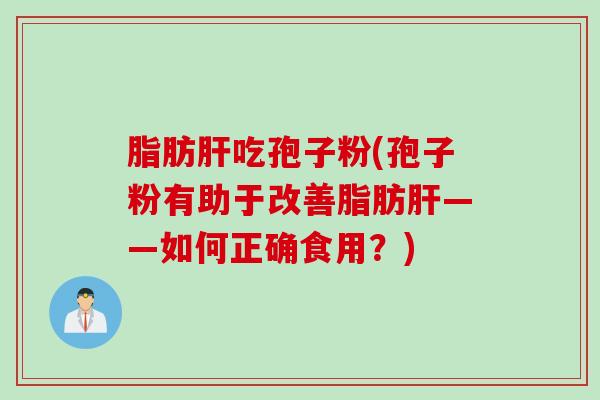 脂肪肝吃孢子粉(孢子粉有助于改善脂肪肝——如何正确食用？)