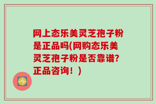 网上态乐美灵芝孢子粉是正品吗(网购态乐美灵芝孢子粉是否靠谱？正品咨询！)