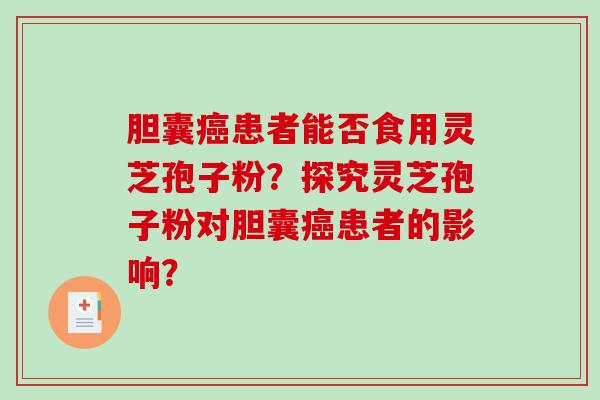胆囊癌患者能否食用灵芝孢子粉？探究灵芝孢子粉对胆囊癌患者的影响？