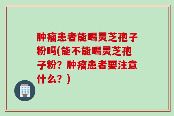 肿瘤患者能喝灵芝孢子粉吗(能不能喝灵芝孢子粉？肿瘤患者要注意什么？)