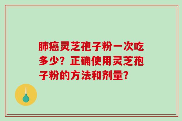 肺癌灵芝孢子粉一次吃多少？正确使用灵芝孢子粉的方法和剂量？