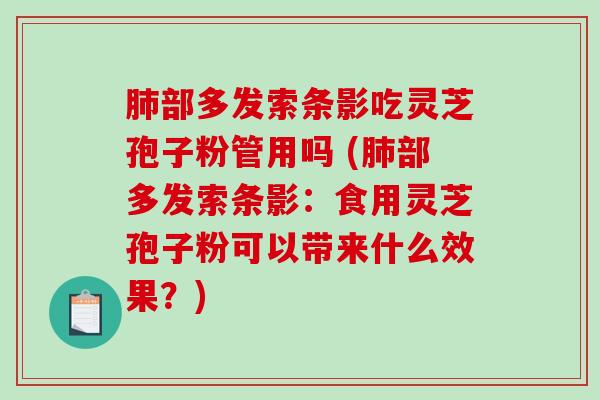 肺部多发索条影吃灵芝孢子粉管用吗 (肺部多发索条影：食用灵芝孢子粉可以带来什么效果？)