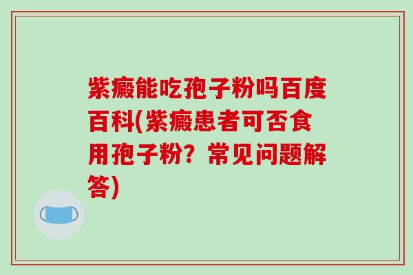 紫癜能吃孢子粉吗百度百科(紫癜患者可否食用孢子粉？常见问题解答)