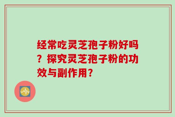 经常吃灵芝孢子粉好吗？探究灵芝孢子粉的功效与副作用？