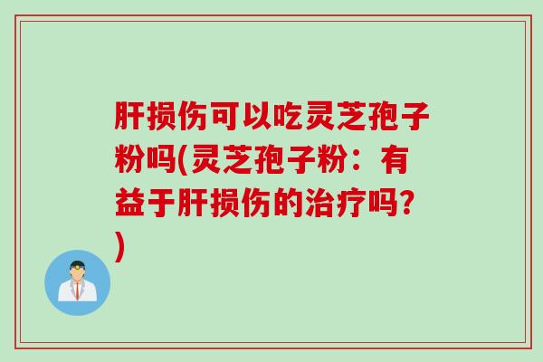 肝损伤可以吃灵芝孢子粉吗(灵芝孢子粉：有益于肝损伤的治疗吗？)