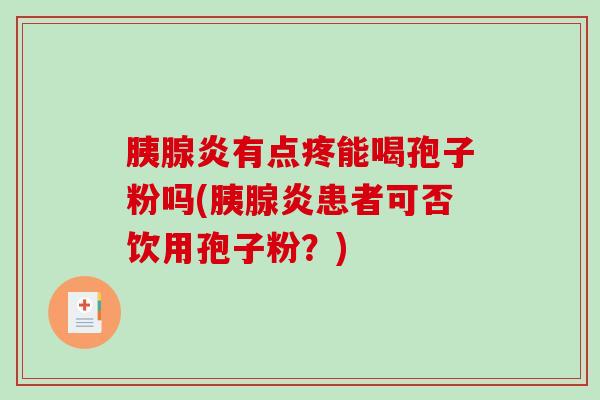 胰腺炎有点疼能喝孢子粉吗(胰腺炎患者可否饮用孢子粉？)