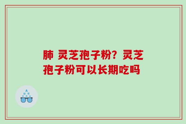 肺 灵芝孢子粉？灵芝孢子粉可以长期吃吗