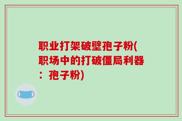 职业打架破壁孢子粉(职场中的打破僵局利器：孢子粉)