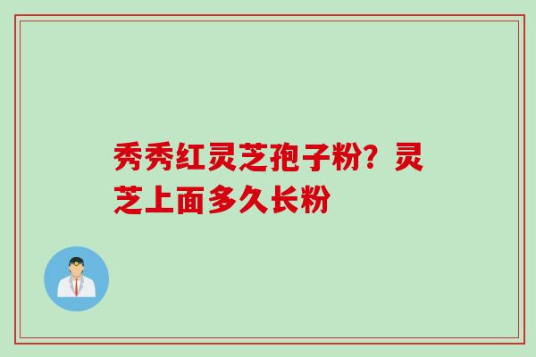 秀秀红灵芝孢子粉？灵芝上面多久长粉