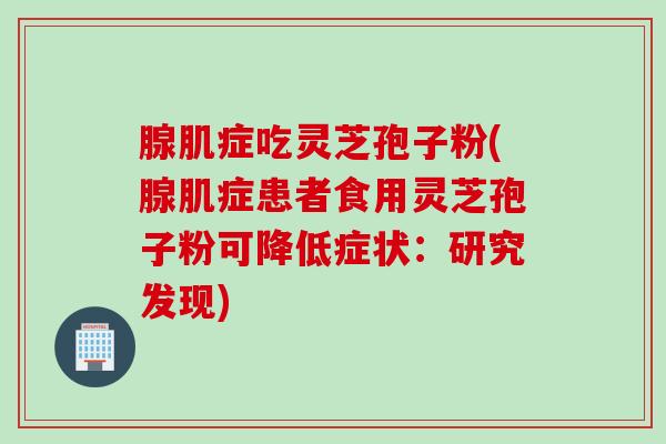 腺肌症吃灵芝孢子粉(腺肌症患者食用灵芝孢子粉可降低症状：研究发现)