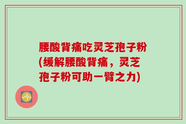 腰酸背痛吃灵芝孢子粉(缓解腰酸背痛，灵芝孢子粉可助一臂之力)