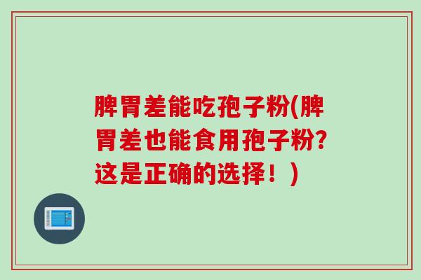 脾胃差能吃孢子粉(脾胃差也能食用孢子粉？这是正确的选择！)