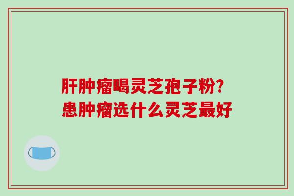 肝肿瘤喝灵芝孢子粉？患肿瘤选什么灵芝最好