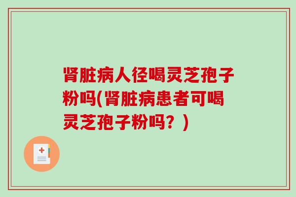 肾脏病人径喝灵芝孢子粉吗(肾脏病患者可喝灵芝孢子粉吗？)