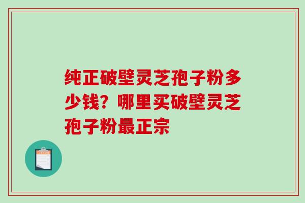 纯正破壁灵芝孢子粉多少钱？哪里买破壁灵芝孢子粉最正宗