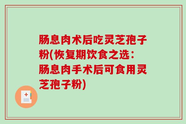 肠息肉术后吃灵芝孢子粉(恢复期饮食之选：肠息肉手术后可食用灵芝孢子粉)