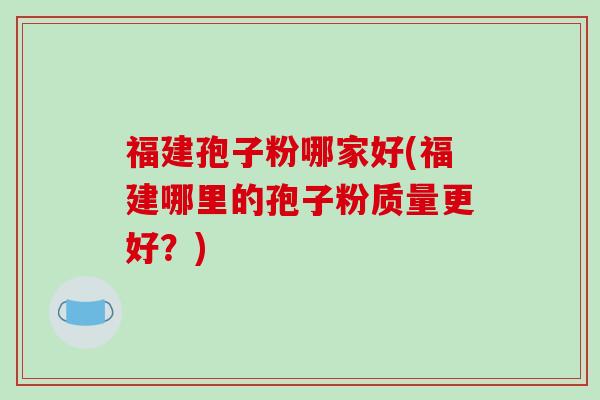 福建孢子粉哪家好(福建哪里的孢子粉质量更好？)