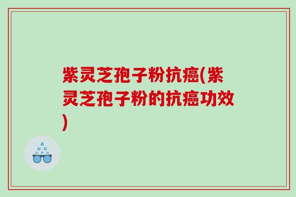 紫灵芝孢子粉抗癌(紫灵芝孢子粉的抗癌功效)