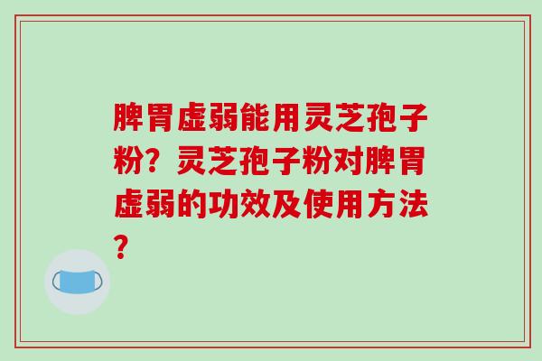 脾胃虚弱能用灵芝孢子粉？灵芝孢子粉对脾胃虚弱的功效及使用方法？