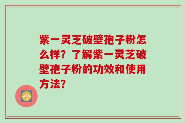 紫一灵芝破壁孢子粉怎么样？了解紫一灵芝破壁孢子粉的功效和使用方法？