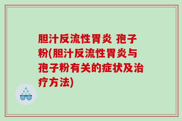 胆汁反流性胃炎 孢子粉(胆汁反流性胃炎与孢子粉有关的症状及治疗方法)