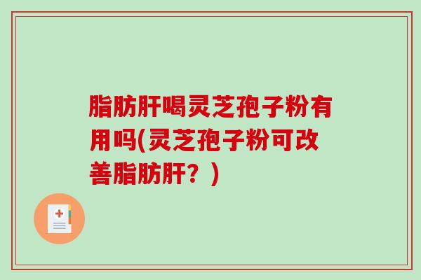 脂肪肝喝灵芝孢子粉有用吗(灵芝孢子粉可改善脂肪肝？)