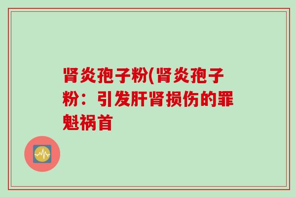 肾炎孢子粉(肾炎孢子粉：引发肝肾损伤的罪魁祸首